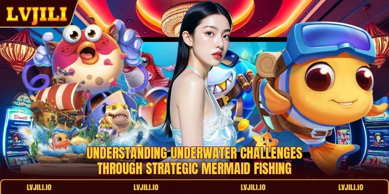 Mermaid Fishing - Top 5 Winning Tactics For Better Results 1 Understanding underwater challenges through strategic mermaid fishing